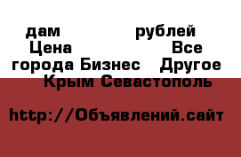 дам 30 000 000 рублей › Цена ­ 17 000 000 - Все города Бизнес » Другое   . Крым,Севастополь